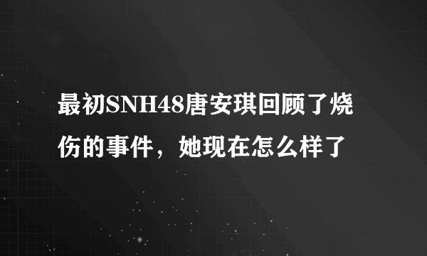 最初SNH48唐安琪回顾了烧伤的事件，她现在怎么样了