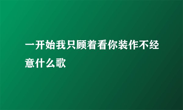 一开始我只顾着看你装作不经意什么歌