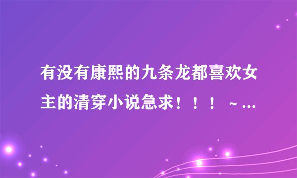 有没有康熙的九条龙都喜欢女主的清穿小说急求！！！～～～～（也包括康熙）
