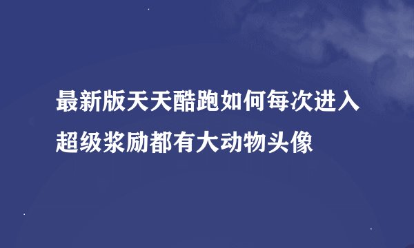 最新版天天酷跑如何每次进入超级浆励都有大动物头像