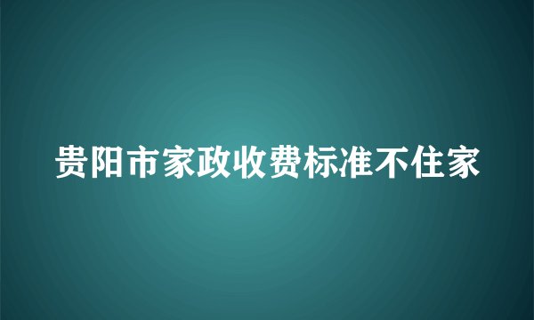 贵阳市家政收费标准不住家