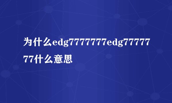 为什么edg7777777edg7777777什么意思