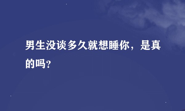 男生没谈多久就想睡你,是真的吗?