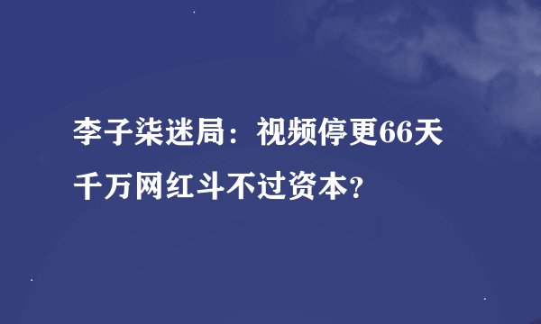 李子柒迷局：视频停更66天 千万网红斗不过资本？
