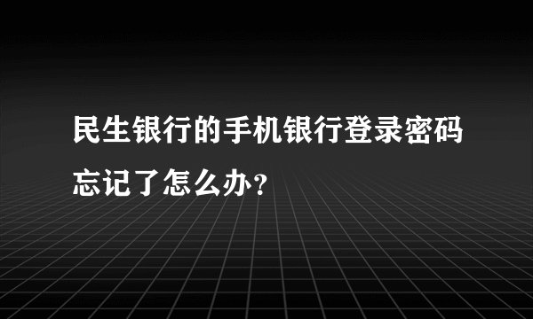 民生银行的手机银行登录密码忘记了怎么办？