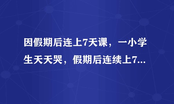 因假期后连上7天课，一小学生天天哭，假期后连续上7天真的合理吗？
