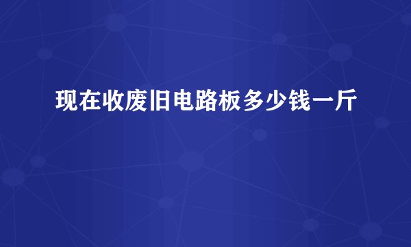 现在收废旧电路板多少钱一斤