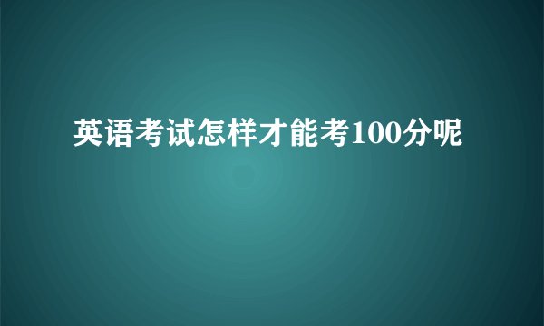 英语考试怎样才能考100分呢
