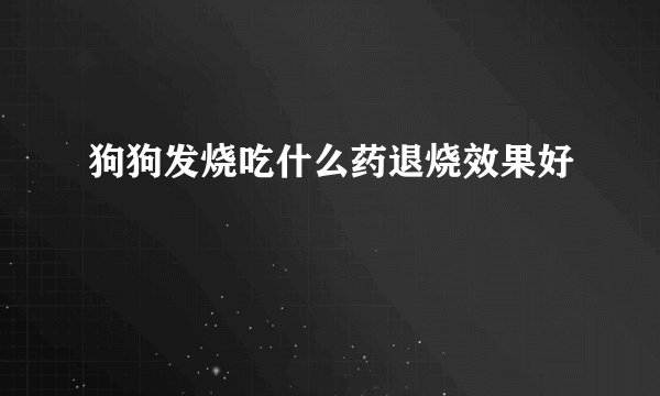 狗狗发烧吃什么药退烧效果好