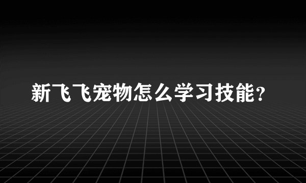 新飞飞宠物怎么学习技能?