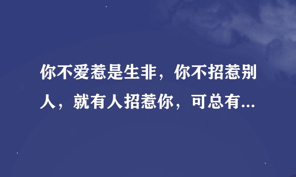 你不爱惹是生非，你不招惹别人，就有人招惹你，可总有人不想让你好过，总是找你麻烦怎么办？
