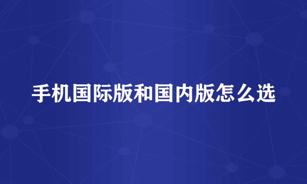 手机国际版和国内版怎么选