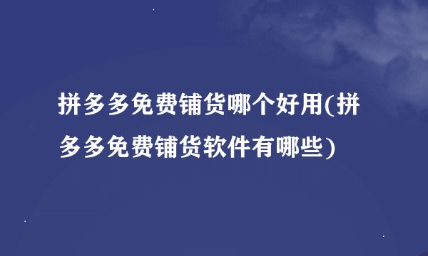 拼多多免费铺货哪个好用(拼多多免费铺货软件有哪些)