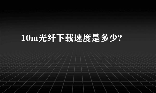 10m光纤下载速度是多少?