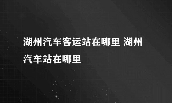 湖州汽车客运站在哪里 湖州汽车站在哪里