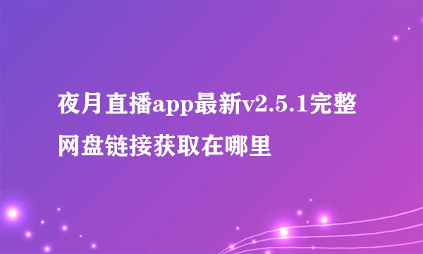 夜月直播app最新v2.5.1完整网盘链接获取在哪里