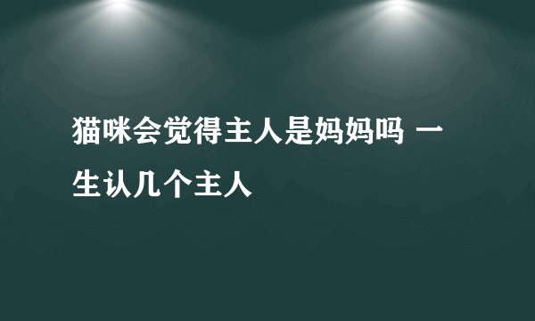 猫咪会觉得主人是妈妈吗 一生认几个主人