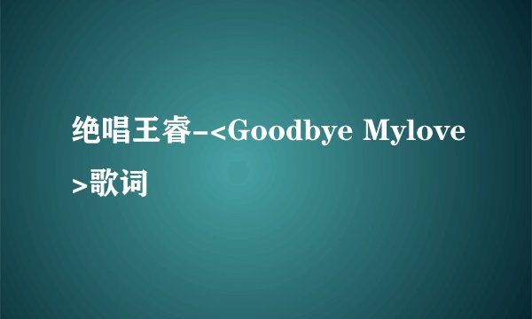 绝唱王睿-<Goodbye Mylove>歌词
