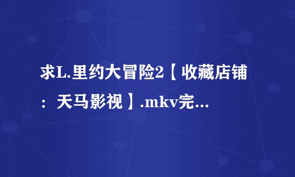 求L.里约大冒险2【收藏店铺：天马影视】.mkv完整网盘链接下载