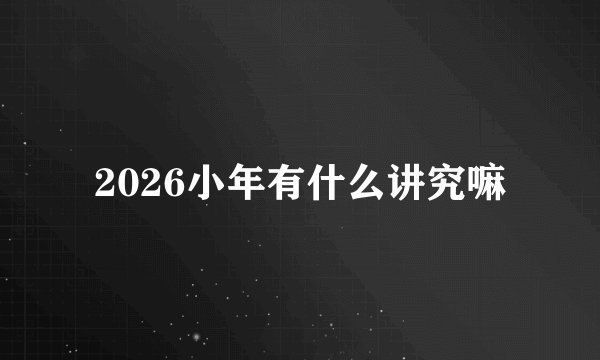 2026小年有什么讲究嘛