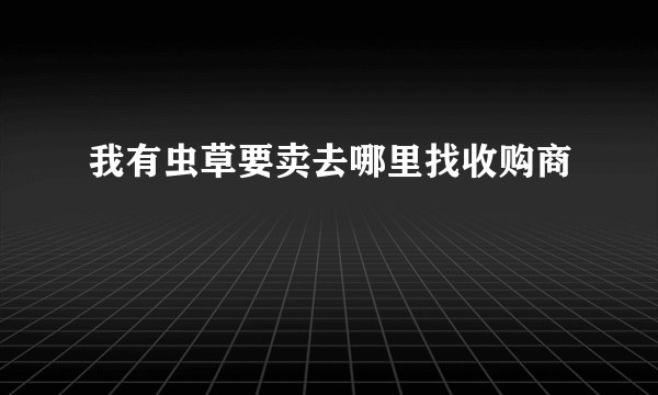 我有虫草要卖去哪里找收购商