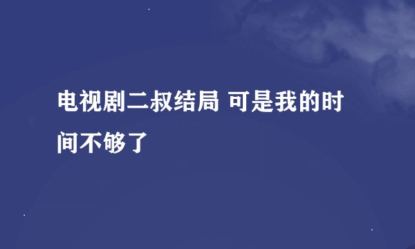 电视剧二叔结局 可是我的时间不够了