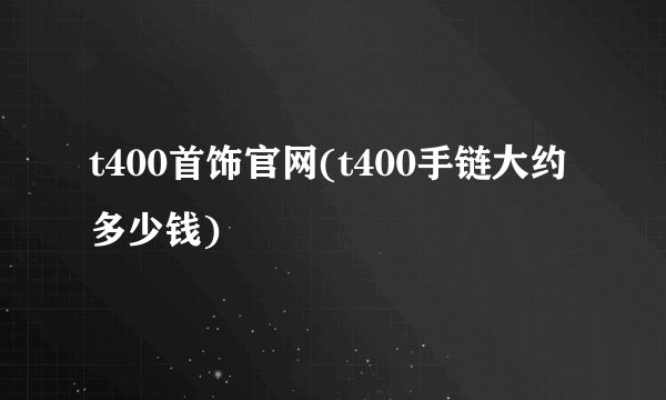 t400首饰官网(t400手链大约多少钱)