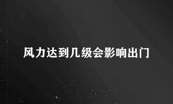 风力达到几级会影响出门