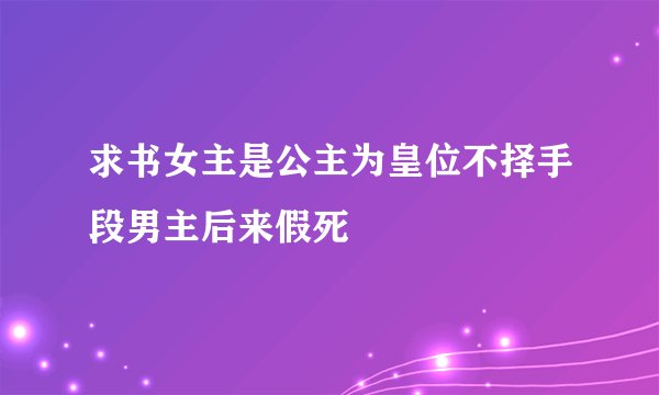 求书女主是公主为皇位不择手段男主后来假死