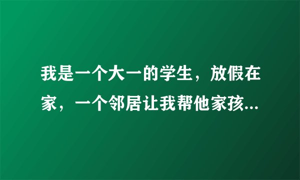 我是一个大一的学生,放假在家,一个邻居让我帮他家孩子补补课,我就去给补了十多天,补完后她硬塞我
