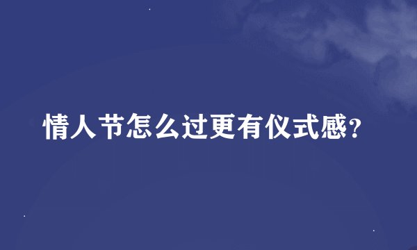 情人节怎么过更有仪式感?
