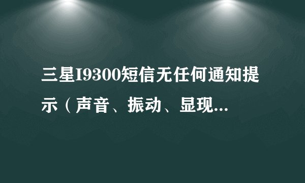 三星I9300短信无任何通知提示（声音、振动、显现），只有进入短信程序才能读取短信。