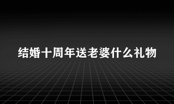结婚十周年送老婆什么礼物