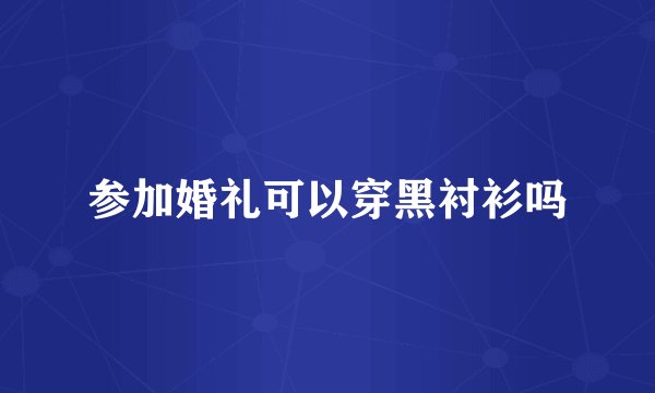 参加婚礼可以穿黑衬衫吗
