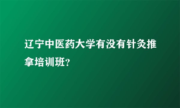 辽宁中医药大学有没有针灸推拿培训班？