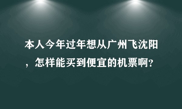 本人今年过年想从广州飞沈阳，怎样能买到便宜的机票啊？