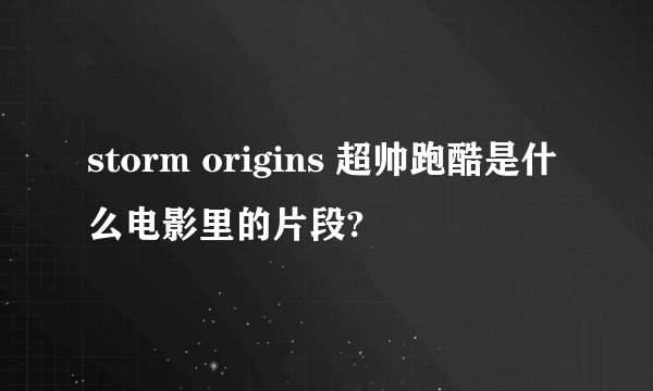 storm origins 超帅跑酷是什么电影里的片段?