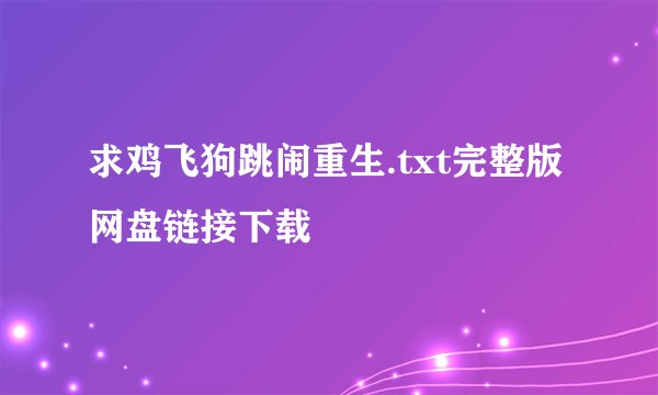 求鸡飞狗跳闹重生.txt完整版网盘链接下载