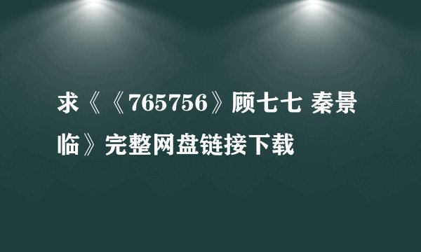 求《《765756》顾七七 秦景临》完整网盘链接下载