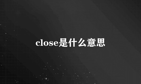 close是什么意思
