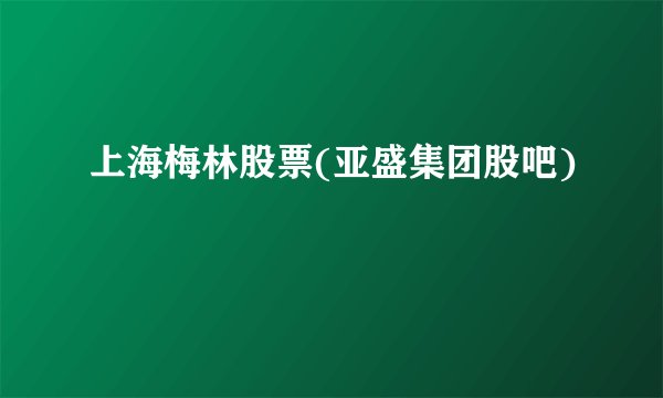 上海梅林股票(亚盛集团股吧)