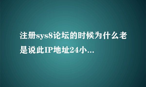 注册sys8论坛的时候为什么老是说此IP地址24小时内无法注册？