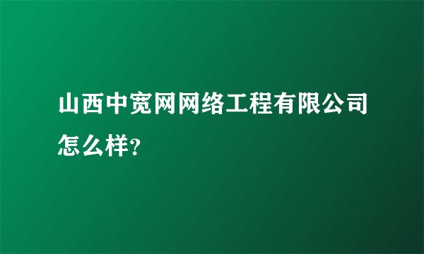 山西中宽网网络工程有限公司怎么样？