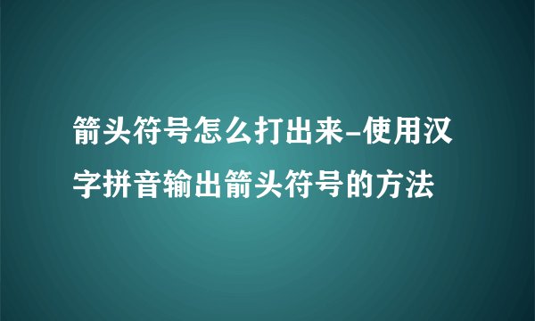 箭头符号怎么打出来-使用汉字拼音输出箭头符号的方法