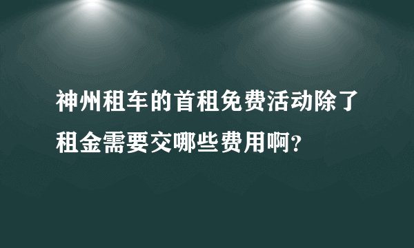 神州租车的首租免费活动除了租金需要交哪些费用啊？