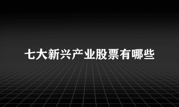 七大新兴产业股票有哪些