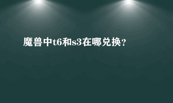 魔兽中t6和s3在哪兑换？