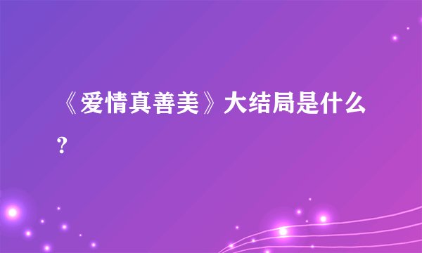 《爱情真善美》大结局是什么?