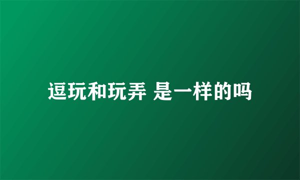 逗玩和玩弄 是一样的吗