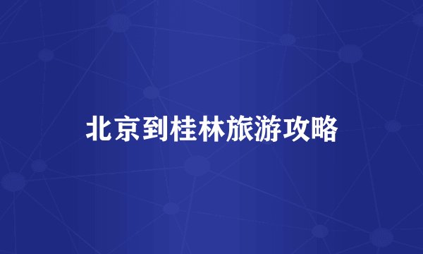 北京到桂林旅游攻略